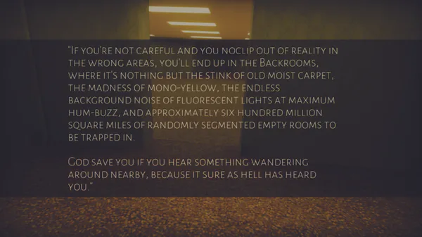  nonymous The Backrooms If you're not careful and you noclip out of  reality in the wrong areas. you'll end up in the Backrooms. where it's  nothing but the stink of old moist carpet, the madness of mono-yellow. the  endless background noise of ﬂuorescent